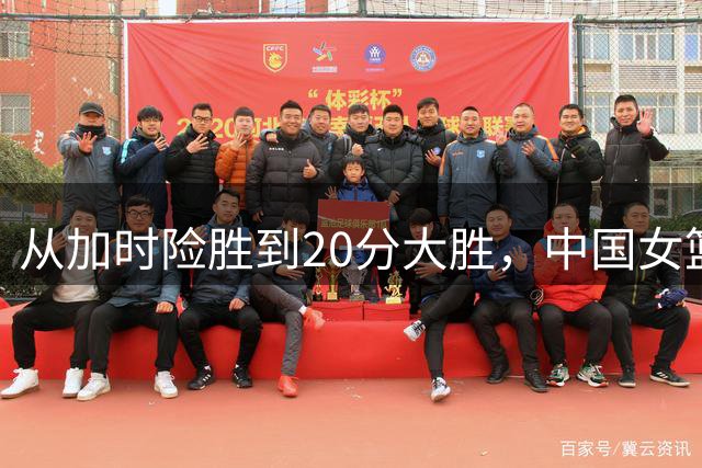 从加时险胜到20分大胜，中国女篮在历练中成长