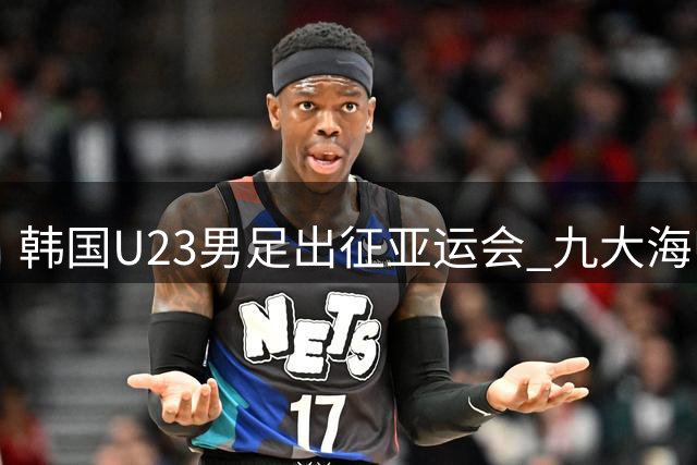 韩国U23男足出征亚运会 九大海归领衔争卫冕